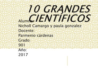 10 GRANDES
CIENTÍFICOSAlumna:
Nicholl Camargo y paula gonzalez
Docente:
Parmenio cárdenas
Grado:
901
Año:
2017
 