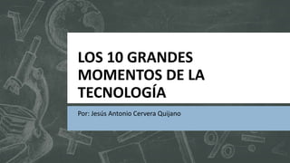 LOS 10 GRANDES
MOMENTOS DE LA
TECNOLOGÍA
Por: Jesús Antonio Cervera Quijano
 