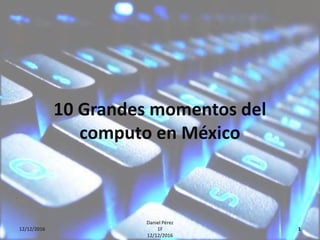 10 Grandes momentos del
computo en México
12/12/2016
Daniel Pérez
1F
12/12/2016
1
 