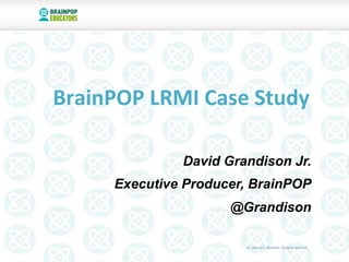 ©	
  1999–2011	
  BrainPOP.	
  All	
  rights	
  reserved.	
  ©	
  1999–2011	
  BrainPOP.	
  All	
  rights	
  reserved.	
  
David Grandison Jr.
Executive Producer, BrainPOP
@Grandison
BrainPOP	
  LRMI	
  Case	
  Study	
  	
  
 