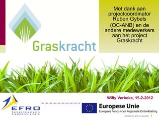 Met dank aan
 projectcoördinator
   Ruben Gybels
  (OC-ANB) en de
andere medewerkers
   aan het project
     Graskracht




Willy Verbeke, 15-2-2012
 
