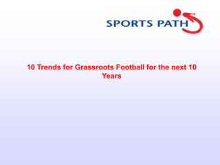 10 Trends for Grassroots Football for the next 10
                     Years
 