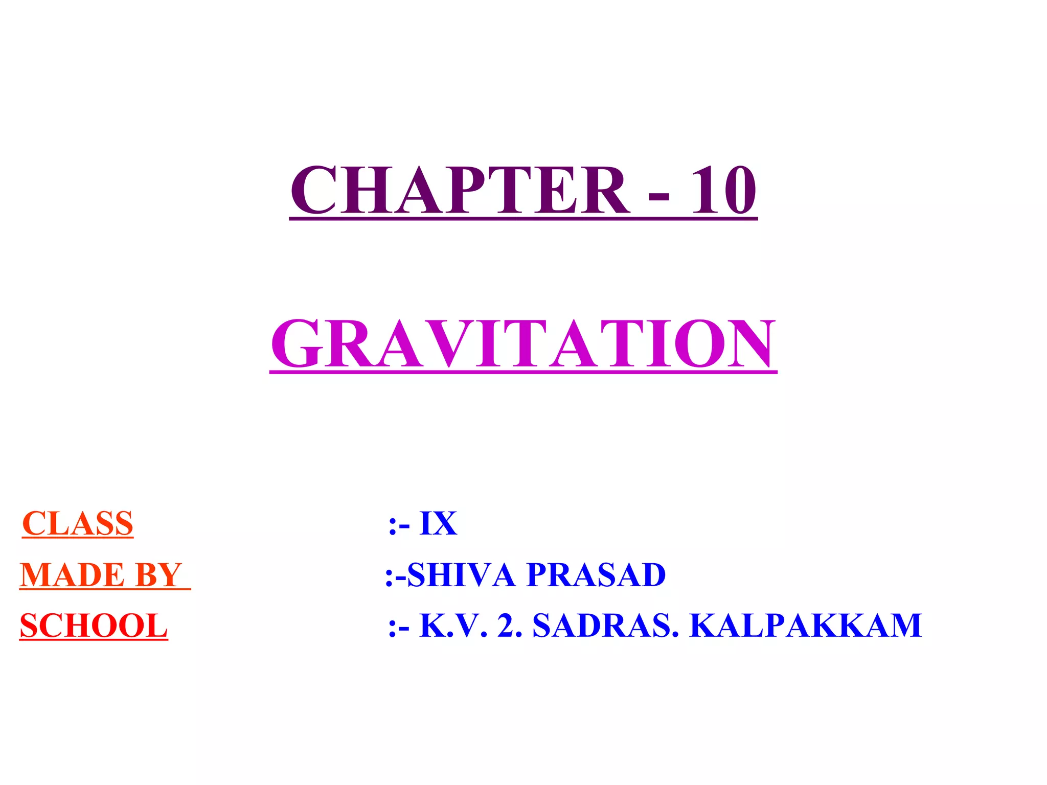 CHAPTER - 10
GRAVITATION
CLASS :- IX
MADE BY :-SHIVA PRASAD
SCHOOL :- K.V. 2. SADRAS. KALPAKKAM
 