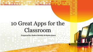 10 Great Apps for the 
Classroom 
Prepared by: Dedra Christly & Dustin James 
 