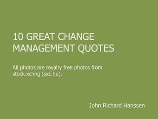 10 Great Change management quotes All photos are royalty free photos from stock.xchng(sxc.hu). John Richard Hanssen 