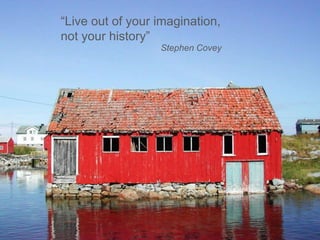 “Live out of your imagination, not your history”Stephen Covey 