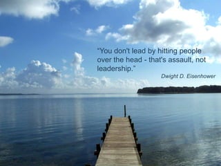 “You don't lead by hitting people over the head - that's assault, not leadership.” Dwight D. Eisenhower 