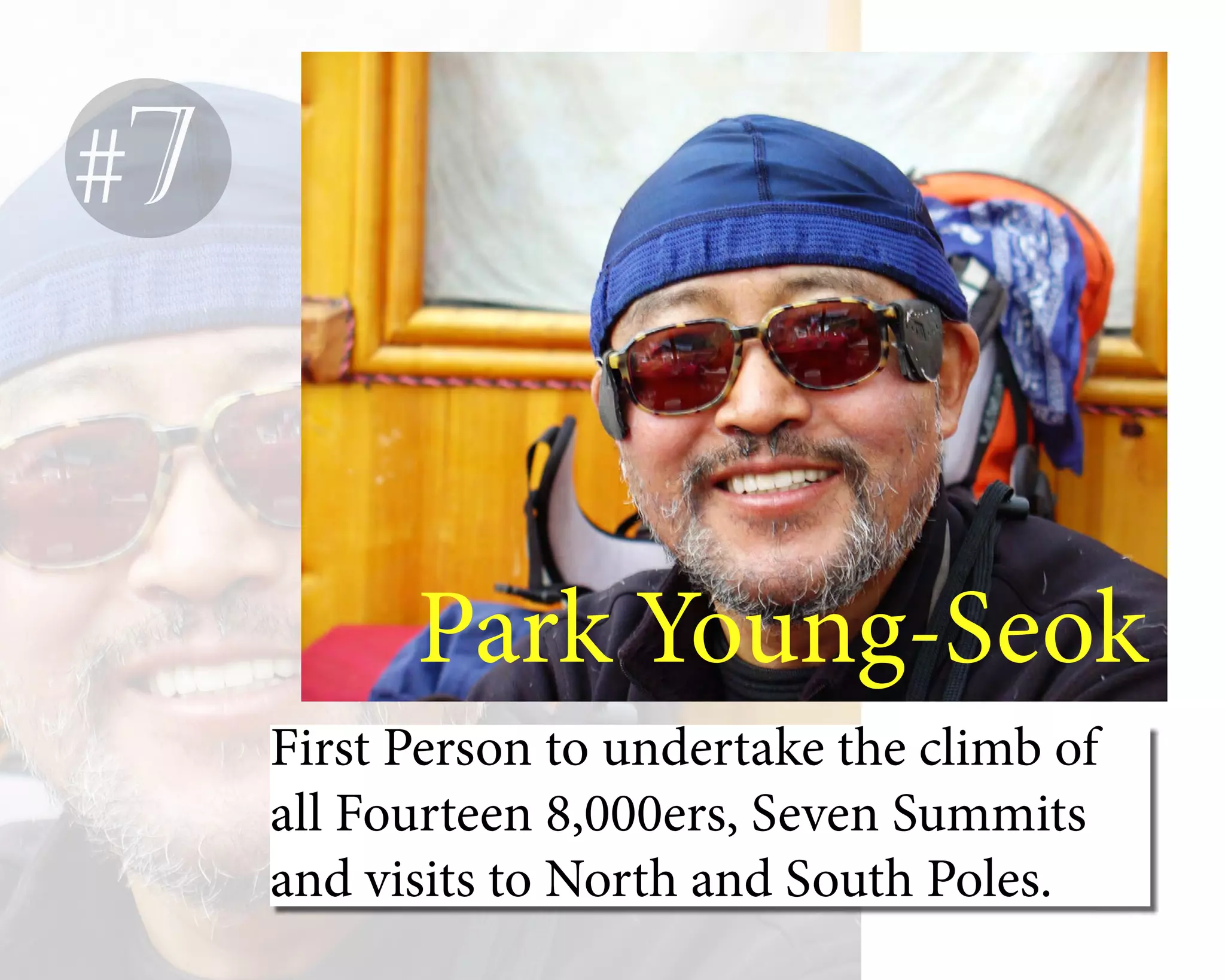 Park Young-Seok
First Person to undertake the climb of
all Fourteen 8,000ers, Seven Summits
and visits to North and South Poles.
#7
 