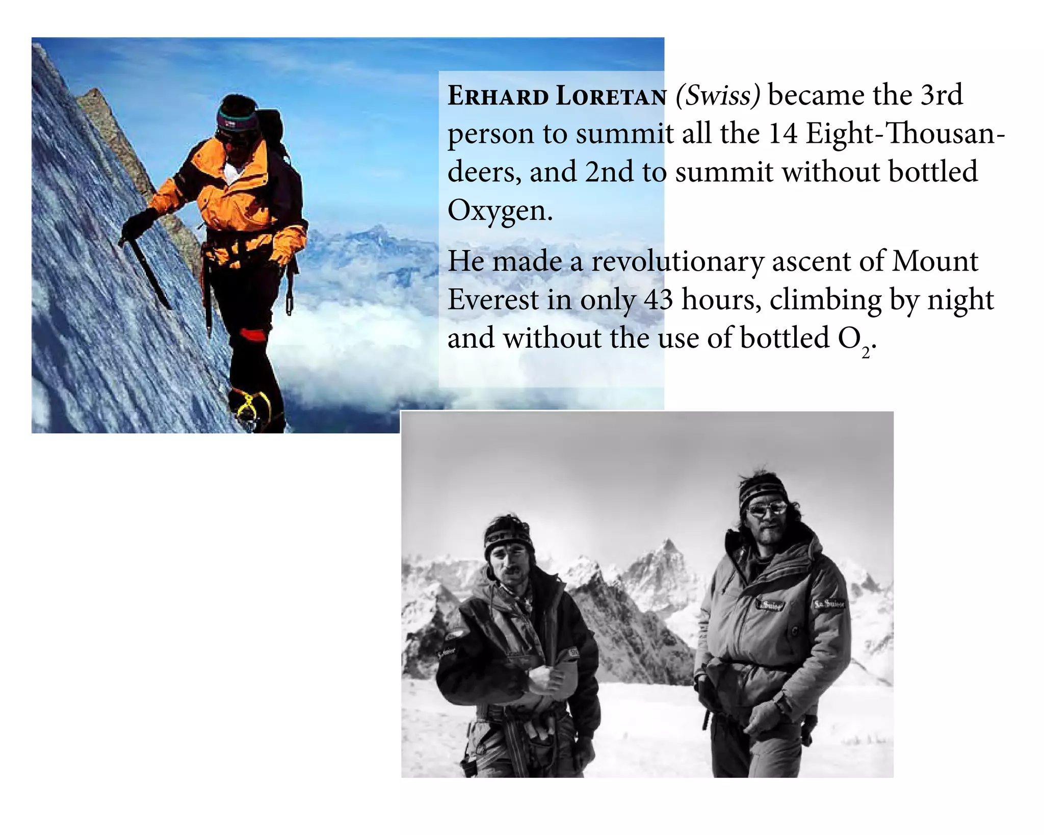 Erhard Loretan (Swiss) became the 3rd
person to summit all the 14 Eight-Thousan-
deers, and 2nd to summit without bottled
Oxygen.
He made a revolutionary ascent of Mount
Everest in only 43 hours, climbing by night
and without the use of bottled O2
.
 
