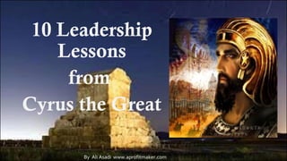 10 Leadership
Lessons
from
Cyrus the Great
By Ali Asadi www.aprofitmaker.com
 