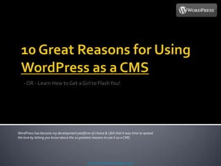 10 Great Reasons for Using WordPress as a CMS - OR - Learn How to Get a Girl to Flash You! WordPress has become my development platform of choice & I felt that it was time to spread the love by letting you know about the 10 greatest reasons to use it as a CMS. www.BronsonHarrington.com 