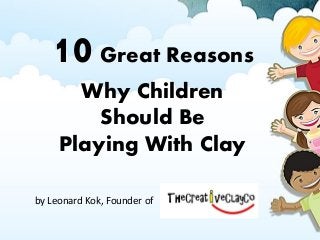 10Great Reasons
Why Children
Should Be
Playing With Clay
by Leonard Kok, Founder of
 