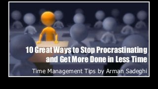 10 Great Ways to Stop Procrastinating
and Get More Done in Less Time
Time Management Tips by Arman Sadeghi
 
