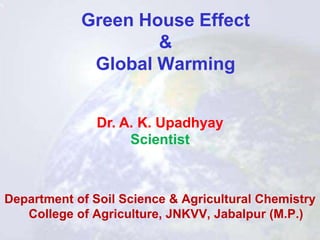 Green House Effect
&
Global Warming
Dr. A. K. Upadhyay
Scientist
Department of Soil Science & Agricultural Chemistry
College of Agriculture, JNKVV, Jabalpur (M.P.)
 