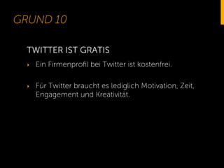GRUND 10
‣  Ein Firmenproﬁl bei Twitter ist kostenfrei.
‣  Für Twitter braucht es lediglich Motivation, Zeit,
Engagement und Kreativität.
TWITTER IST GRATIS
 