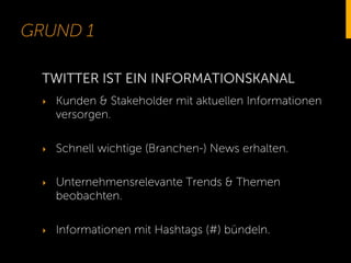 GRUND 1
‣  Kunden & Stakeholder mit aktuellen Informationen
versorgen.
‣  Schnell wichtige (Branchen-) News erhalten.
‣  Unternehmensrelevante Trends & Themen
beobachten.
‣  Informationen mit Hashtags (#) bündeln.
TWITTER IST EIN INFORMATIONSKANAL
 