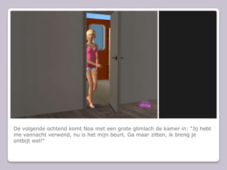 De volgende ochtend komt Noa met een grote glimlach de kamer in: Jij hebt me vannacht verwend, nu is het mijn beurt. Ga maar zitten, ik breng je ontbijt wel!