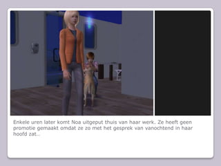 Enkele uren later komt Noa uitgeput thuis van haar werk. Ze heeft geen promotie gemaakt omdat ze zo met het gesprek van vanochtend in haar hoofd zat