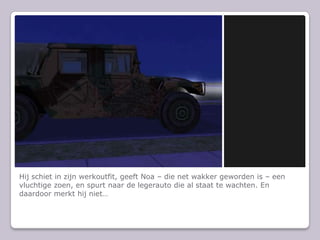 Hij schiet in zijn werkoutfit, geeft Noa C die net wakker geworden is C een vluchtige zoen, en spurt naar de legerauto die al staat te wachten. En daardoor merkt hij niet