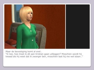 Maar de bevestiging komt al snelO nee, hoe moet ik dit aan Kristian gaan uitleggen? Misschien wordt hij kwaad als hij weet dat ik zwanger ben, misschien laat hij me wel staan