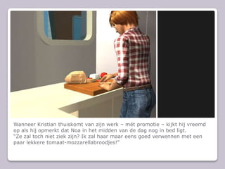 Wanneer Kristian thuiskomt van zijn werk C mt promotie C kijkt hij vreemd op als hij opmerkt dat Noa in het midden van de dag nog in bed ligt.Ze zal toch niet ziek zijn? Ik zal haar maar eens goed verwennen met een paar lekkere tomaat-mozzarellabroodjes!