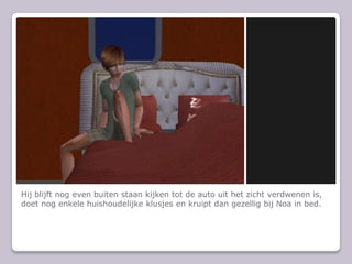 Hij blijft nog even buiten staan kijken tot de auto uit het zicht verdwenen is, doet nog enkele huishoudelijke klusjes en kruipt dan gezellig bij Noa in bed.