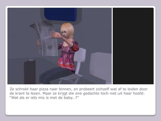 Ze schrokt haar pizza naar binnen, en probeert zichzelf wat af te leiden door de krant te lezen. Maar ze krijgt die ene gedachte toch niet uit haar hoofd: Wat als er iets mis is met de baby?