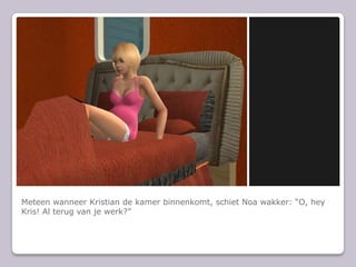 Meteen wanneer Kristian de kamer binnenkomt, schiet Noa wakker: O, hey Kris! Al terug van je werk?