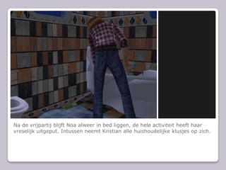 Na de vrijpartij blijft Noa alweer in bed liggen, de hele activiteit heeft haar vreselijk uitgeput. Intussen neemt Kristian alle huishoudelijke klusjes op zich.