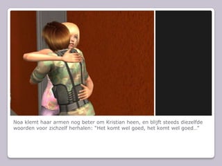 Noa klemt haar armen nog beter om Kristian heen, en blijft steeds diezelfde woorden voor zichzelf herhalen: Het komt wel goed, het komt wel goed