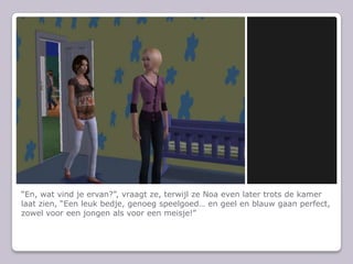 “En, wat vind je ervan?”, vraagt ze, terwijl ze Noa even later trots de kamer laat zien, “Een leuk bedje, genoeg speelgoed… en geel en blauw gaan perfect, zowel voor een jongen als voor een meisje!”