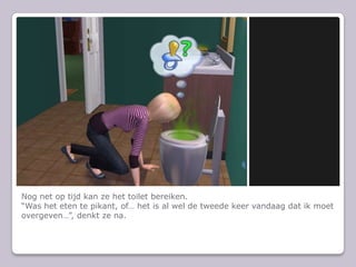 Nog net op tijd kan ze het toilet bereiken.“Was het eten te pikant, of… het is al wel de tweede keer vandaag dat ik moet overgeven…”, denkt ze na.