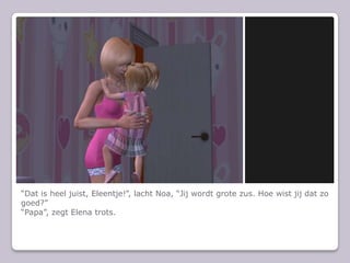 “Dat is heel juist, Eleentje!”, lacht Noa, “Jij wordt grote zus. Hoe wist jij dat zo goed?”“Papa”, zegt Elena trots.