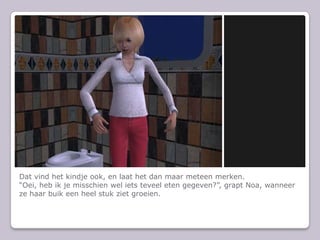 Dat vind het kindje ook, en laat het dan maar meteen merken.“Oei, heb ik je misschien wel iets teveel eten gegeven?”, grapt Noa, wanneer ze haar buik een heel stuk ziet groeien.