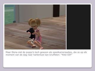 Maar Elena ziet de puppy’s toch gewoon als speelkameraadjes, die ze op elk moment van de dag naar hartenlust kan knuffelen: “Nikè lief!”