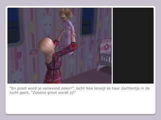 “En groot word je vanavond zeker!”, lacht Noa terwijl ze haar dochtertje in de lucht gooit, “Zooooo groot wordt jij!”