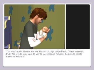 “Dat wel,” zucht Martin, die net Maxim uit zijn bedje haalt, “Maar vreselijk druk! Als we de luier van de vierde verschoond hebben, begint de eerste alweer te krijsen!”