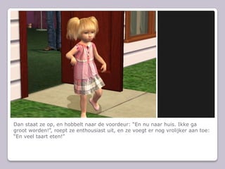 Dan staat ze op, en hobbelt naar de voordeur: “En nu naar huis. Ikke ga groot worden!”, roept ze enthousiast uit, en ze voegt er nog vrolijker aan toe: “En veel taart eten!”