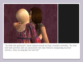 “Je hebt het gehoord!”, lacht Isabel terwijl ze haar vriendin omhelst, “Ik vind het heel jammer dat we vanavond niet naar Elena’s verjaardag kunnen komen, maar je begrijpt het wel hé!”