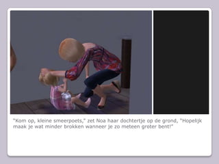 “Kom op, kleine smeerpoets,” zet Noa haar dochtertje op de grond, “Hopelijk maak je wat minder brokken wanneer je zo meteen groter bent!”