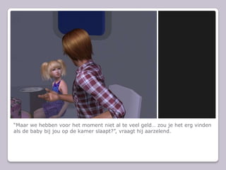 “Maar we hebben voor het moment niet al te veel geld… zou je het erg vinden als de baby bij jou op de kamer slaapt?”, vraagt hij aarzelend.