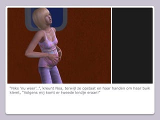 “Niks ‘nu weer’…”, kreunt Noa, terwijl ze opstaat en haar handen om haar buik klemt, “Volgens mij komt er tweede kindje eraan!”