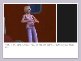 “Het… is er… bijna…”, kreunt Noa. Na nog een paar keer puffen en een harde gil…