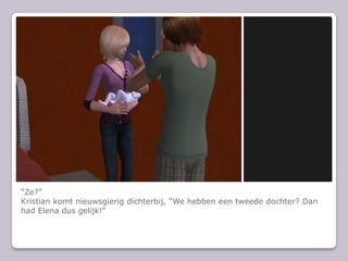 “Ze?”Kristian komt nieuwsgierig dichterbij, “We hebben een tweede dochter? Dan had Elena dus gelijk!”