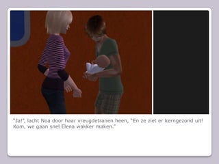 “Ja!”, lacht Noa door haar vreugdetranen heen, “En ze ziet er kerngezond uit! Kom, we gaan snel Elena wakker maken.”