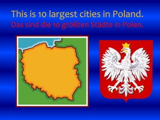 This is 10 largest cities in Poland.
Das sind die 10 größten Städte in Polen.
 