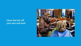 Clean the hair off
your ears and neck
 
