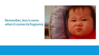 Remember, less is more
when it comes to fragrance
 