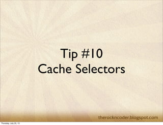 Tip #10
Cache Selectors
Thursday, July 25, 13
 