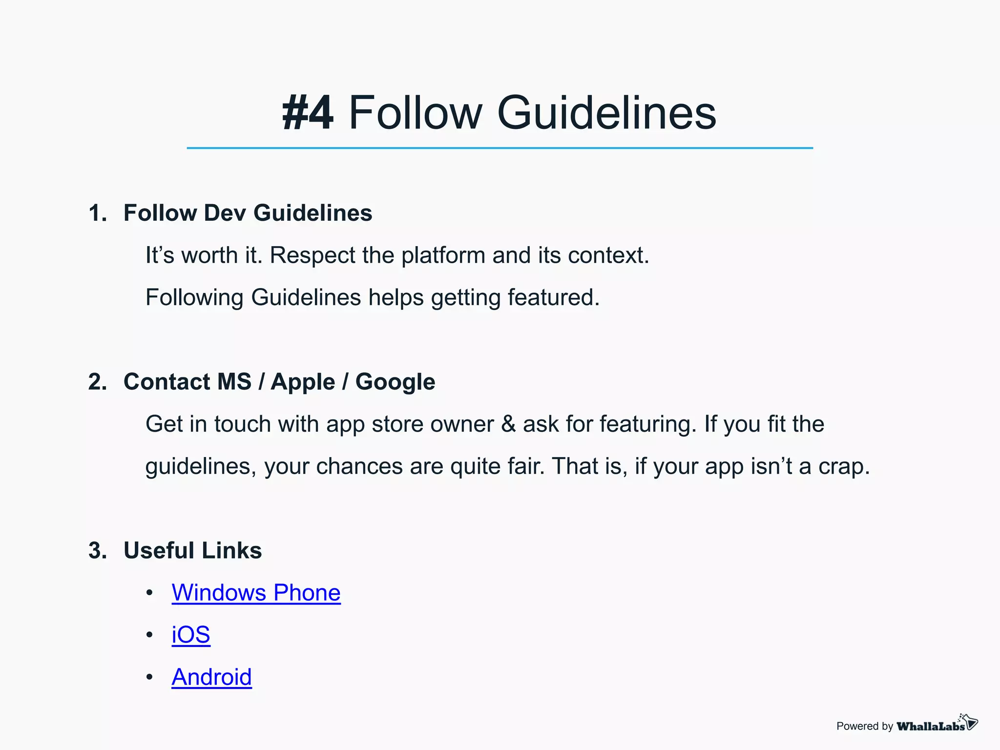 1. Follow Dev Guidelines
It’s worth it. Respect the platform and its context.
Following Guidelines helps getting featured.
2. Contact MS / Apple / Google
Get in touch with app store owner & ask for featuring. If you fit the
guidelines, your chances are quite fair. That is, if your app isn’t a crap.
3. Useful Links
• Windows Phone
• iOS
• Android
Powered by
#4 Follow Guidelines
 
